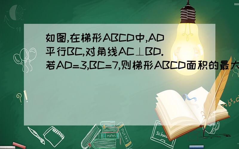 如图,在梯形ABCD中,AD平行BC,对角线AC⊥BD.若AD=3,BC=7,则梯形ABCD面积的最大值为多少?