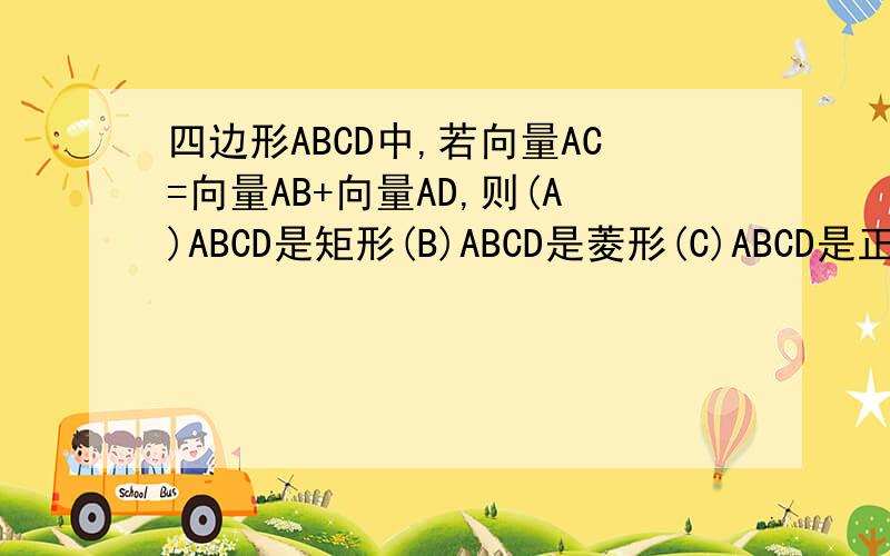 四边形ABCD中,若向量AC=向量AB+向量AD,则(A)ABCD是矩形(B)ABCD是菱形(C)ABCD是正方形(D)ABCD是平行四边形答案说是D.为什么呀,其他的明明也可以实现的