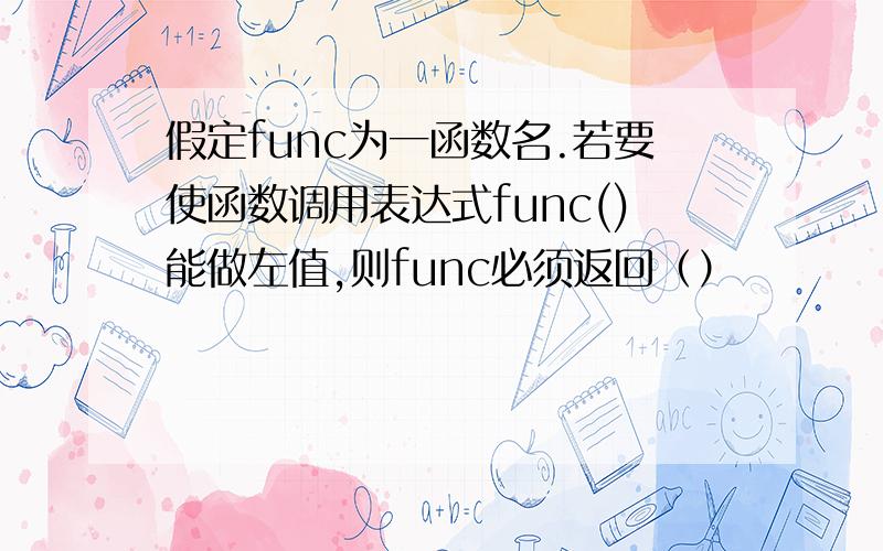 假定func为一函数名.若要使函数调用表达式func()能做左值,则func必须返回（）
