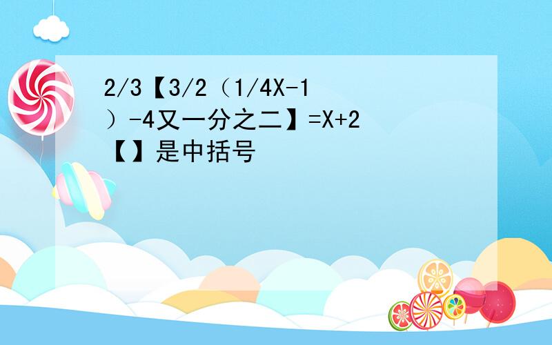 2/3【3/2（1/4X-1）-4又一分之二】=X+2 【】是中括号