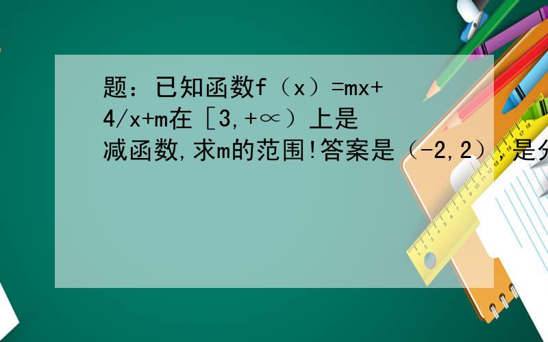 题：已知函数f（x）=mx+4/x+m在［3,+∝）上是减函数,求m的范围!答案是（-2,2）,是分母，mx+4除以x+m