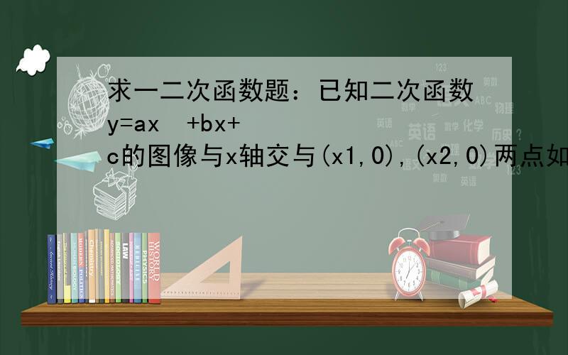 求一二次函数题：已知二次函数y=ax²+bx+c的图像与x轴交与(x1,0),(x2,0)两点如图,已知二次函数y=ax²+bx+c的图像与x轴交与(x1,0),(x2,0)两点,且0