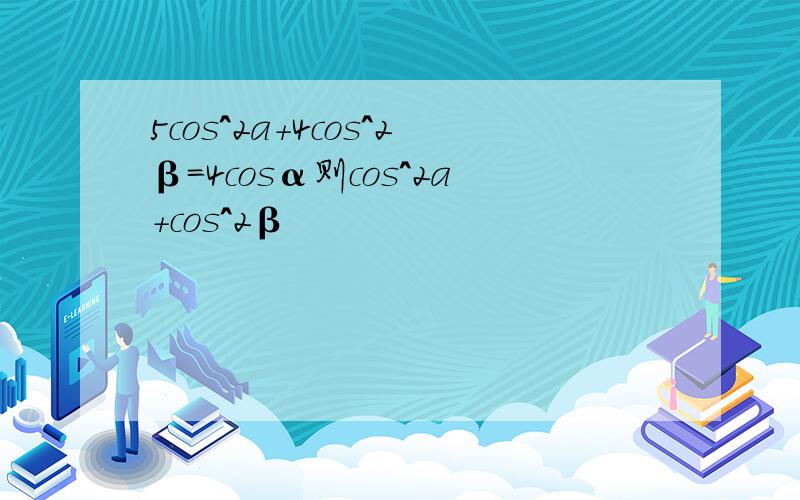 5cos^2a+4cos^2β=4cosα则cos^2a+cos^2β