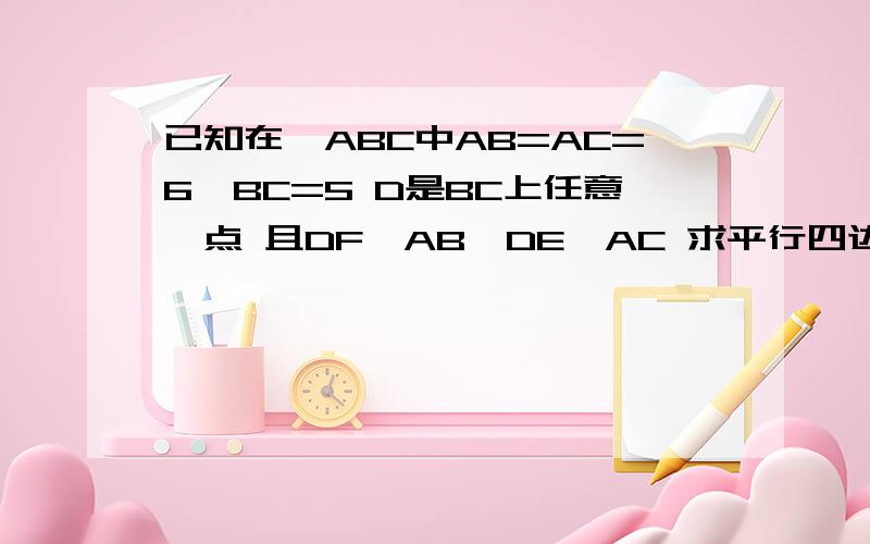 已知在△ABC中AB=AC=6,BC=5 D是BC上任意一点 且DF‖AB,DE‖AC 求平行四边形AEDF的周长