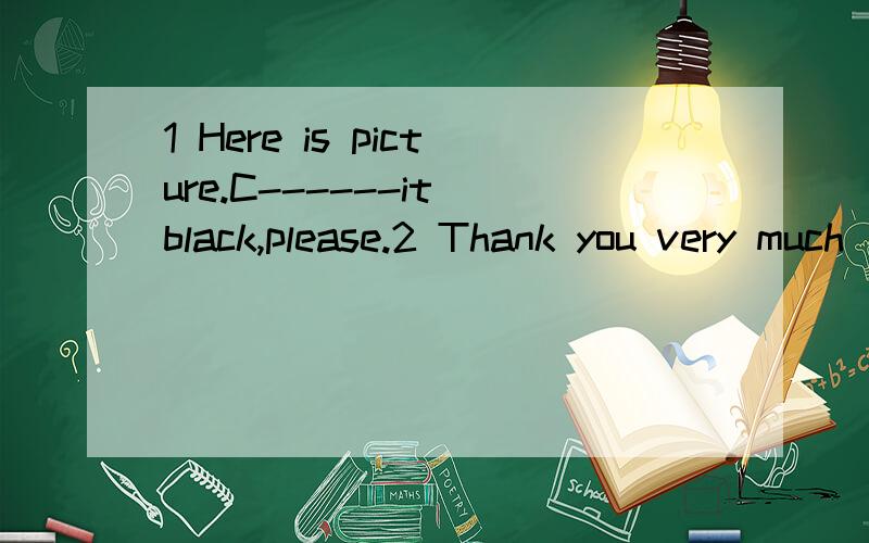 1 Here is picture.C------it black,please.2 Thank you very much(改为同义句）------a lot.急