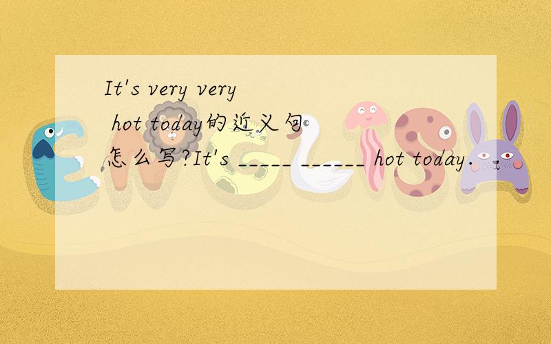It's very very hot today的近义句怎么写?It's _____ ______ hot today.