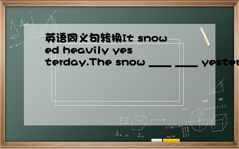 英语同义句转换It snowed heavily yesterday.The snow ____ ____ yesterday.It ____ ____ ____ yesterday.There____ ____ ____ ____ yesterday.