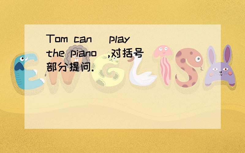 Tom can (play the piano),对括号部分提问.