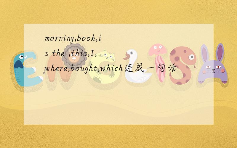 morning,book,is the ,this,I,where,bought,which连成一句话