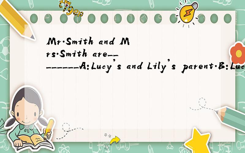Mr.Smith and Mrs.Smith are________A:Lucy's and Lily's parent.B:Lucy ang Lily's parents.C:Lucy's and Lily's parents.