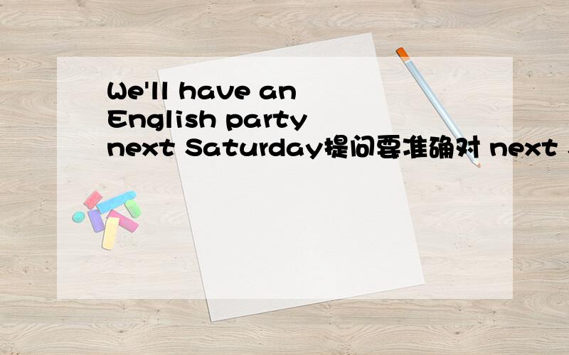 We'll have an English party next Saturday提问要准确对 next Saturday 进行提问