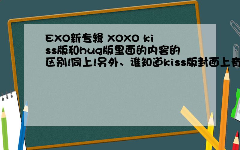 EXO新专辑 XOXO kiss版和hug版里面的内容的区别!同上!另外、谁知道kiss版封面上有无 狼头 的图案、内容也不同么?在犹豫要买哪一版啊!