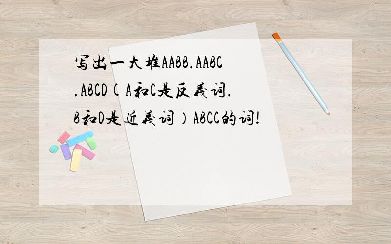 写出一大堆AABB.AABC.ABCD(A和C是反义词.B和D是近义词）ABCC的词!