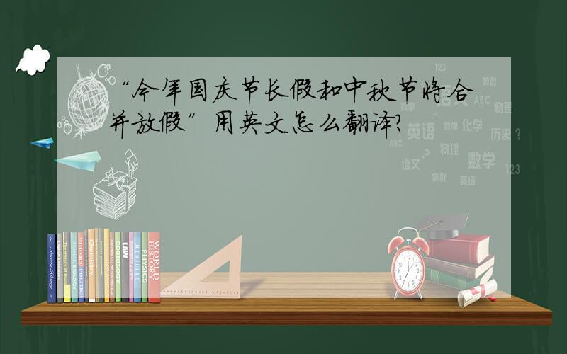 “今年国庆节长假和中秋节将合并放假”用英文怎么翻译?