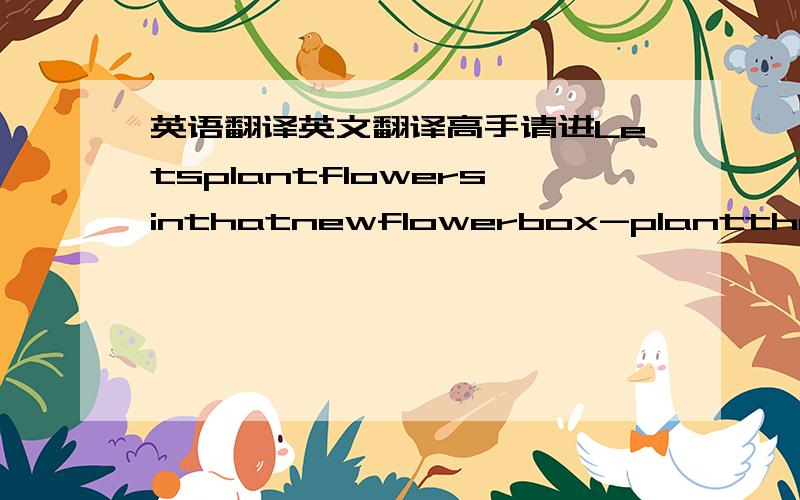 英语翻译英文翻译高手请进Letsplantflowersinthatnewflowerbox-plantthemjustlikecrops!