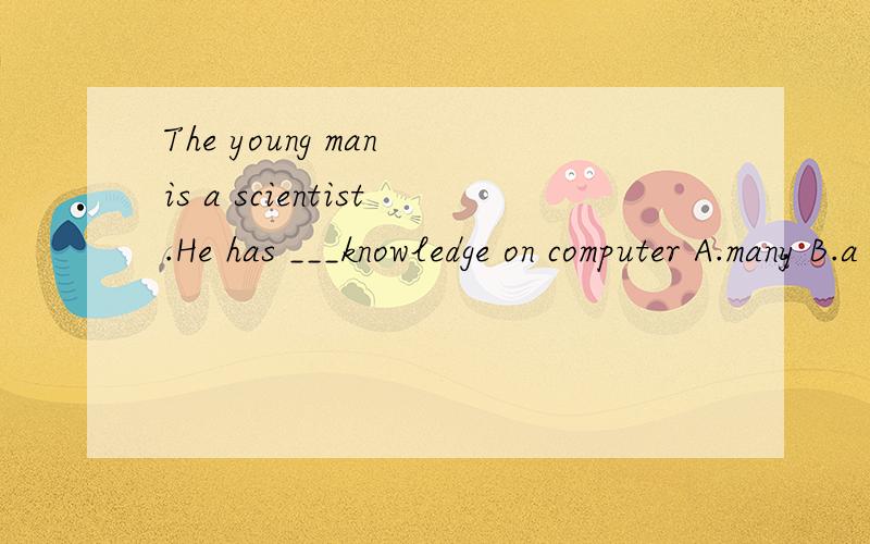 The young man is a scientist.He has ___knowledge on computer A.many B.a lot C.much D.a bitthe young man is a scientist.he has ___knowledge on computerA.many B.a lot C.much D.a bit