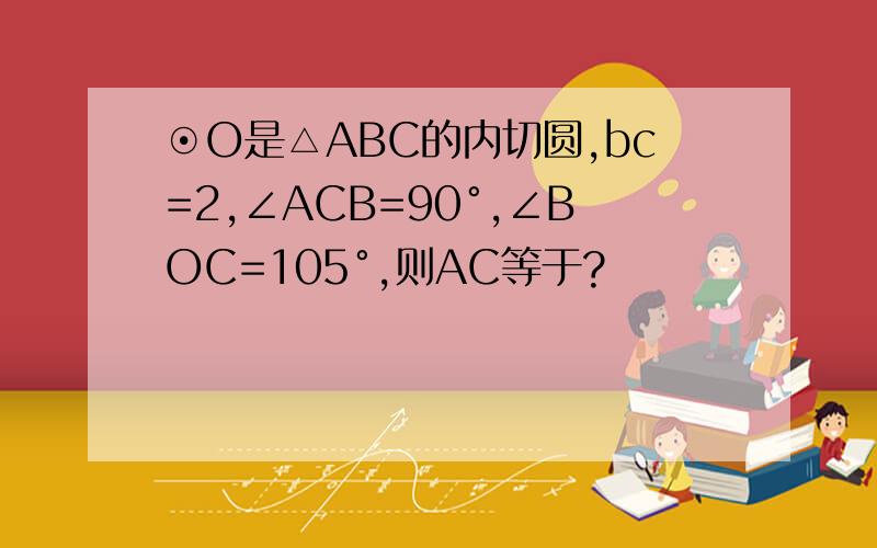 ⊙O是△ABC的内切圆,bc=2,∠ACB=90°,∠BOC=105°,则AC等于?