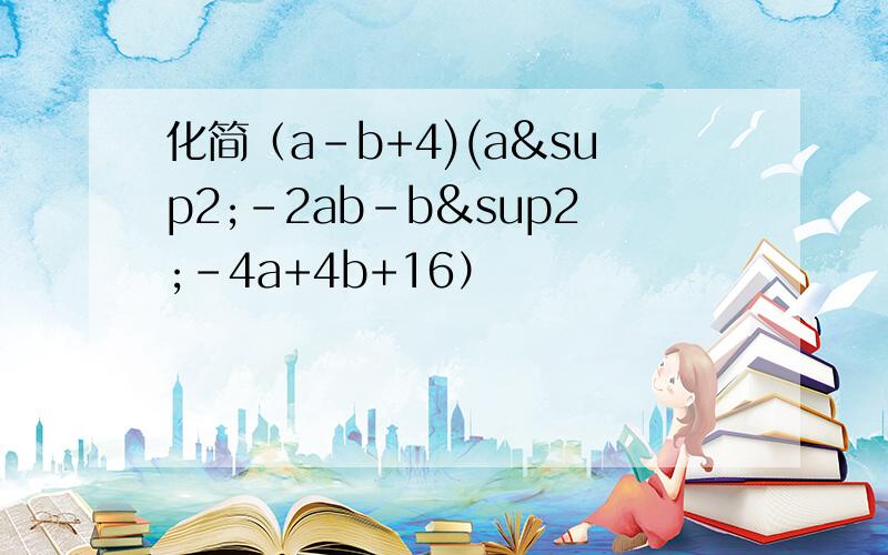 化简（a-b+4)(a²-2ab-b²-4a+4b+16）