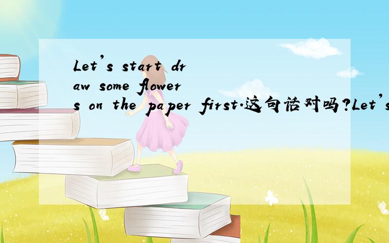 Let's start draw some flowers on the paper first.这句话对吗?Let's start draw some flowers on the paper first.这句话中用draw对吗?