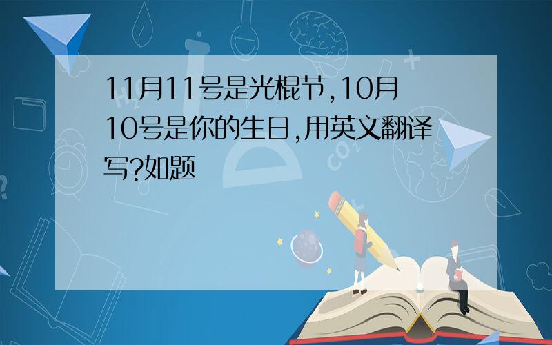 11月11号是光棍节,10月10号是你的生日,用英文翻译写?如题