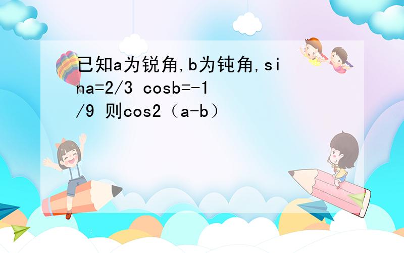 已知a为锐角,b为钝角,sina=2/3 cosb=-1/9 则cos2（a-b）