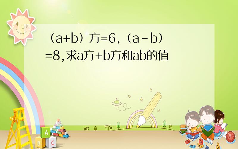 （a+b）方=6,（a-b）=8,求a方+b方和ab的值