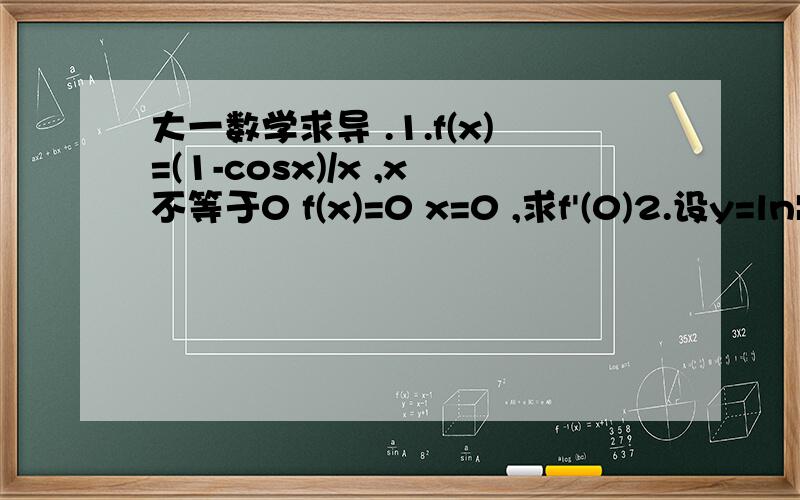 大一数学求导 .1.f(x)=(1-cosx)/x ,x不等于0 f(x)=0 x=0 ,求f'(0)2.设y=ln|f(x)| ,其中f(x)可导,求y'