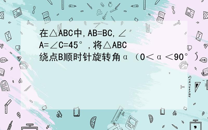 在△ABC中,AB=BC,∠A=∠C=45°,将△ABC绕点B顺时针旋转角α（0＜α＜90°）,得△MBN,BM交AC与点E,MN分别交AC,BC于点D,F两点.（1）当α＝30°时,∠EDM＝（2）当α=（　　　　　　　　）时,EM最长；（3）观察