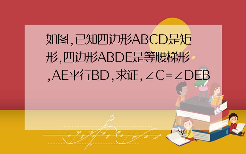 如图,已知四边形ABCD是矩形,四边形ABDE是等腰梯形,AE平行BD,求证,∠C=∠DEB