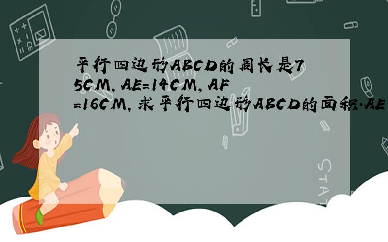 平行四边形ABCD的周长是75CM,AE=14CM,AF=16CM,求平行四边形ABCD的面积.AE垂直BC于E,AF垂直DC于F.