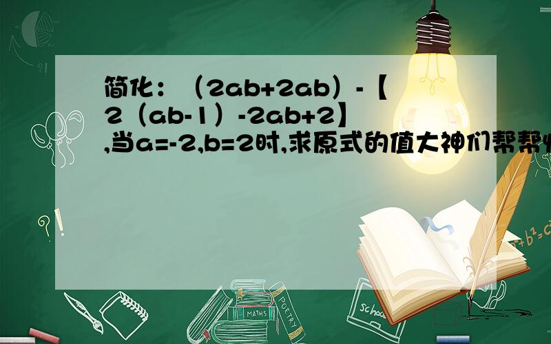 简化：（2ab+2ab）-【2（ab-1）-2ab+2】,当a=-2,b=2时,求原式的值大神们帮帮忙要求：写出简化过程和计算过程