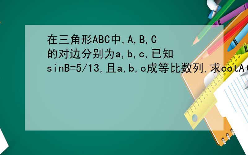 在三角形ABC中,A,B,C的对边分别为a,b,c,已知sinB=5/13,且a,b,c成等比数列,求cotA+cotC的值