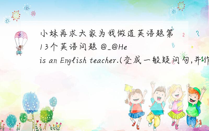 小妹再求大家为我做道英语题第13个英语问题 @_@He is an English teacher.(变成一般疑问句,并作肯定回答)Are you a student?(变成陈述句)I don't know.(变成肯定句)He's a teacher.(改为否定句)The man is my tracher.(