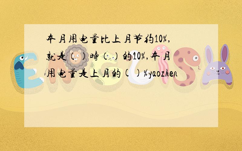 本月用电量比上月节约10%,就是（）时（）的10%,本月用电量是上月的()%yaozhen
