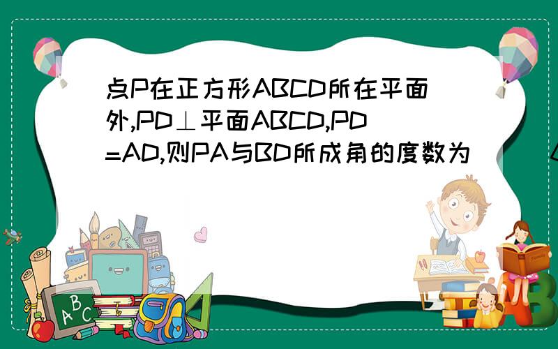 点P在正方形ABCD所在平面外,PD⊥平面ABCD,PD=AD,则PA与BD所成角的度数为___60度____