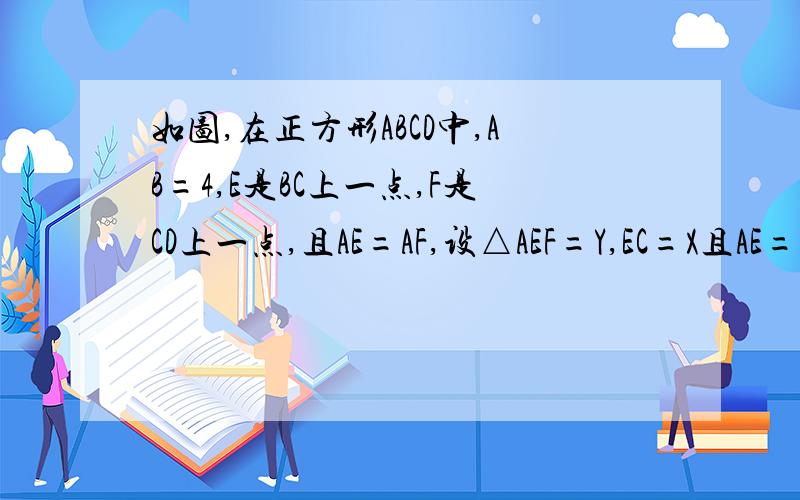 如图,在正方形ABCD中,AB=4,E是BC上一点,F是CD上一点,且AE=AF,设△AEF=Y,EC=X且AE=AF,设面积三角形A在正方形ABCD中,AB=4,E是AB上的一点,F是CD上一点,且AE=AF,设△AEF=Y,EC=X1.求x与y的函数关系式,和自变量x的取