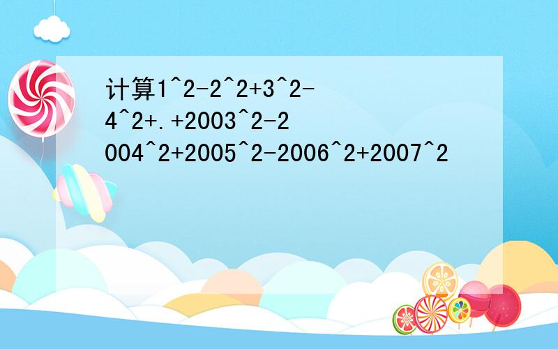 计算1^2-2^2+3^2-4^2+.+2003^2-2004^2+2005^2-2006^2+2007^2