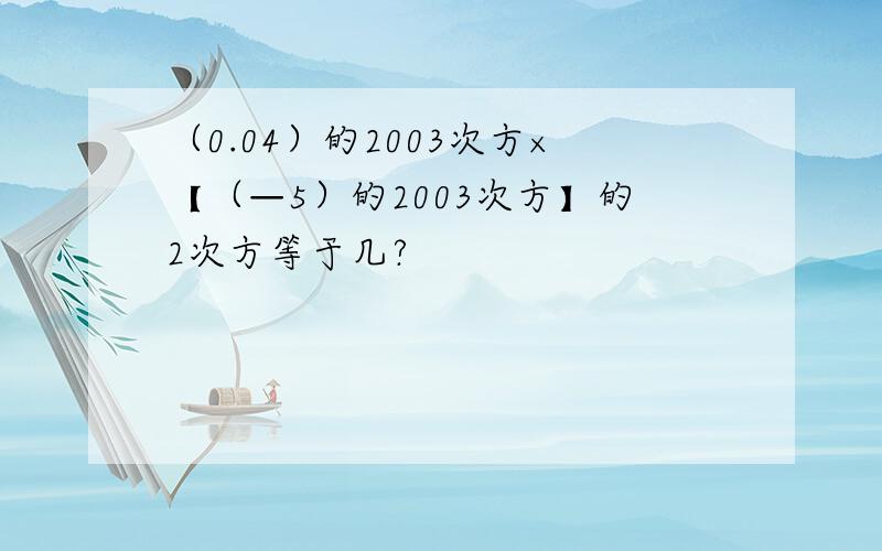 （0.04）的2003次方×【（—5）的2003次方】的2次方等于几?