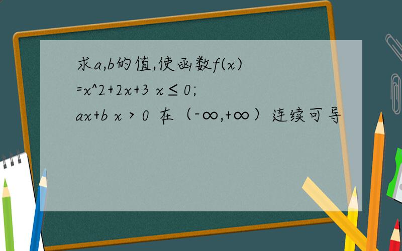 求a,b的值,使函数f(x)=x^2+2x+3 x≤0;ax+b x＞0 在（-∞,+∞）连续可导