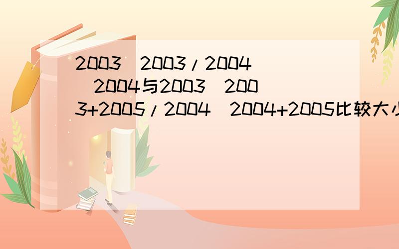 2003^2003/2004^2004与2003^2003+2005/2004^2004+2005比较大小?