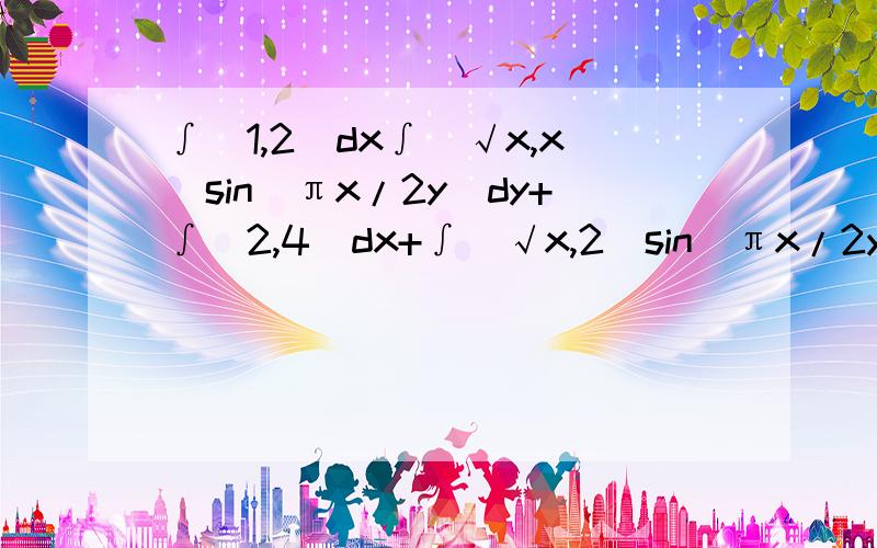 ∫(1,2)dx∫(√x,x)sin(πx/2y)dy+∫(2,4)dx+∫(√x,2)sin(πx/2y)dy其中（1,2）1是下限,2是上限.