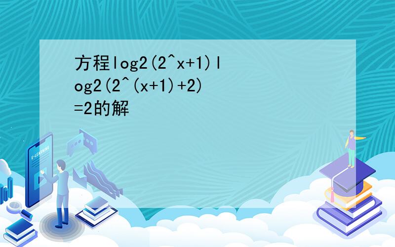 方程log2(2^x+1)log2(2^(x+1)+2)=2的解