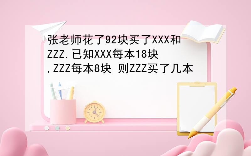 张老师花了92块买了XXX和ZZZ.已知XXX每本18块,ZZZ每本8块 则ZZZ买了几本