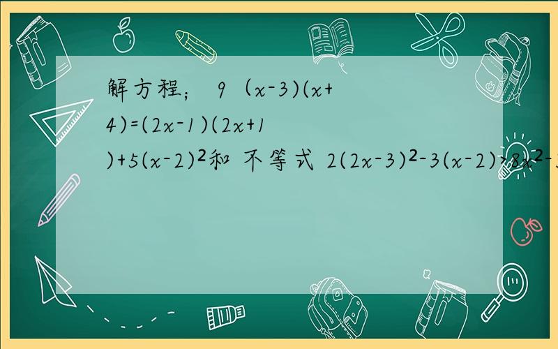 解方程； 9（x-3)(x+4)=(2x-1)(2x+1)+5(x-2)²和 不等式 2(2x-3)²-3(x-2)>8x²-3(x+4)