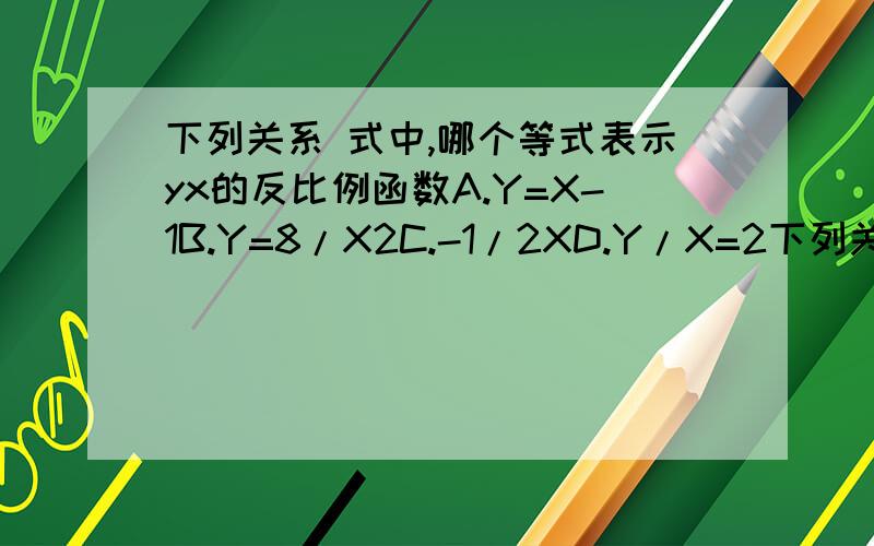 下列关系 式中,哪个等式表示yx的反比例函数A.Y=X-1B.Y=8/X2C.-1/2XD.Y/X=2下列关系 式中,哪个等式表示yx的反比例函数A.Y=X-1B.Y=8/X²C.-1/2XD.Y/X=2