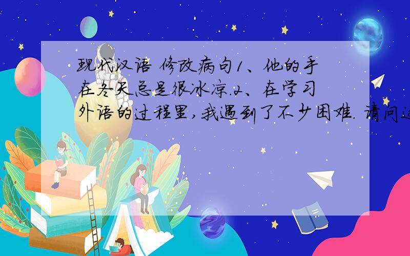 现代汉语 修改病句1、他的手在冬天总是很冰凉.2、在学习外语的过程里,我遇到了不少困难. 请问这两个句子分别错在哪里?