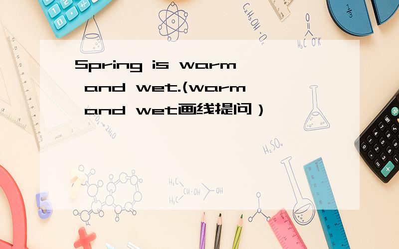 Spring is warm and wet.(warm and wet画线提问）