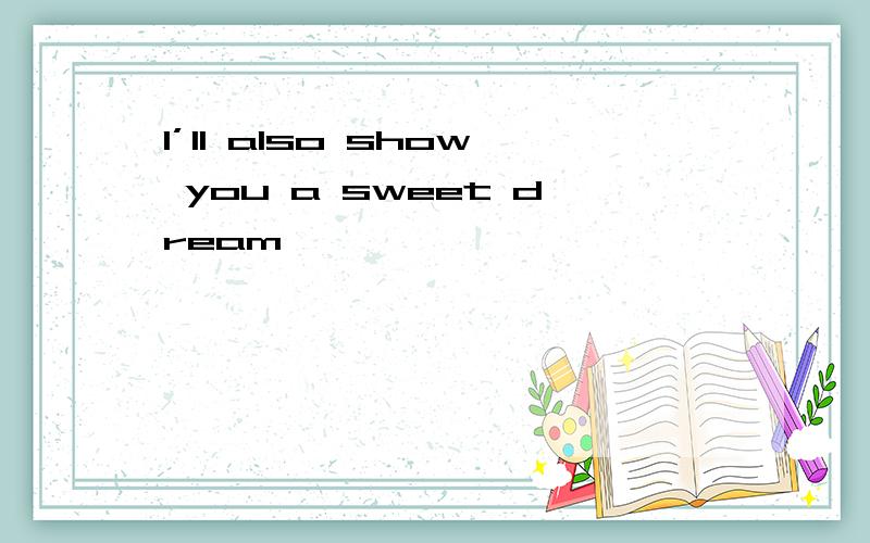 I’ll also show you a sweet dream