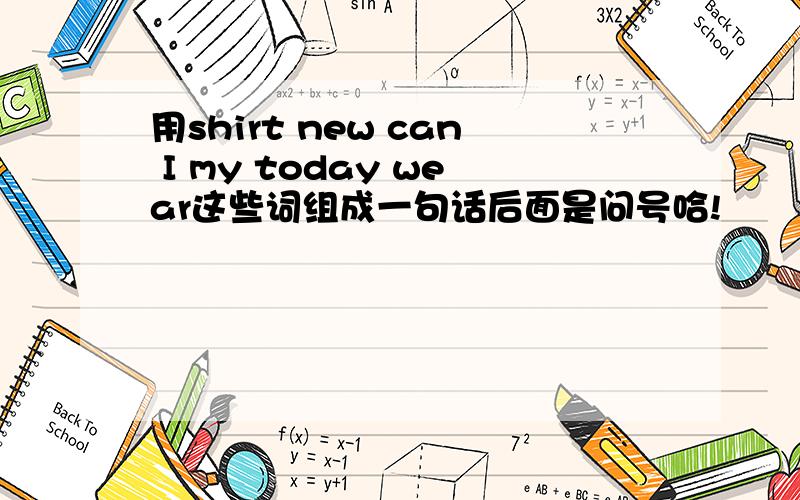 用shirt new can I my today wear这些词组成一句话后面是问号哈!