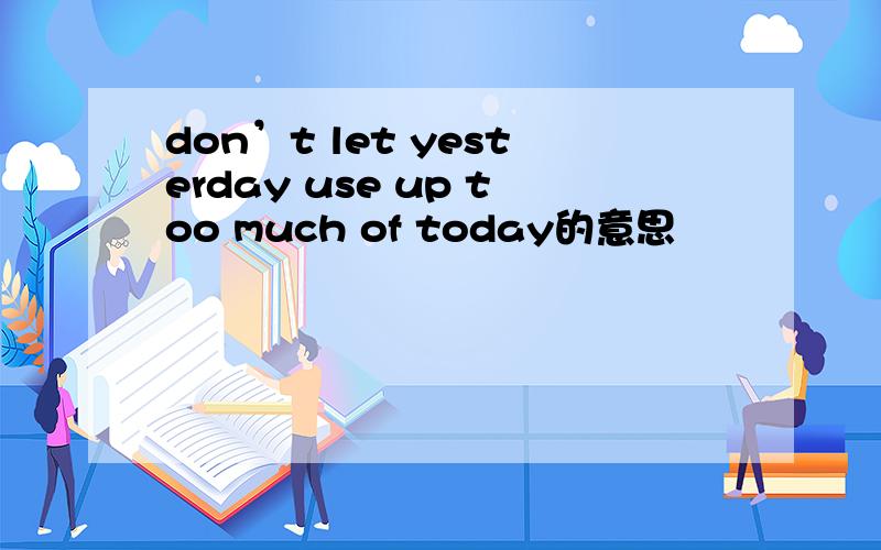 don’t let yesterday use up too much of today的意思